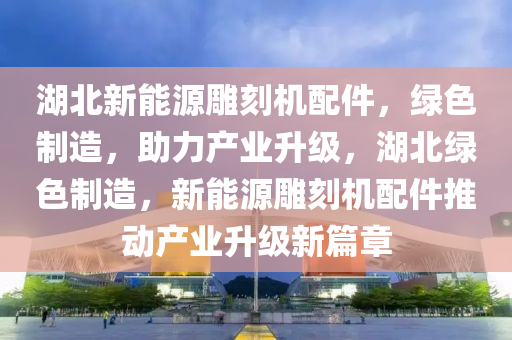 湖北新能源雕刻机配件，绿色制造，助力产业升级，湖北绿色制造，新能源雕刻机配件推动产业升级新篇章