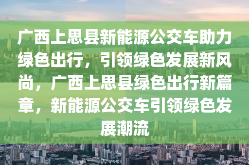 广西上思县新能源公交车助力绿色出行，引领绿色发展新风尚，广西上思县绿色出行新篇章，新能源公交车引领绿色发展潮流