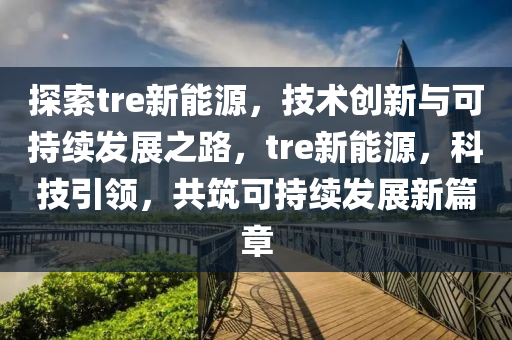 探索tre新能源，技术创新与可持续发展之路，tre新能源，科技引领，共筑可持续发展新篇章