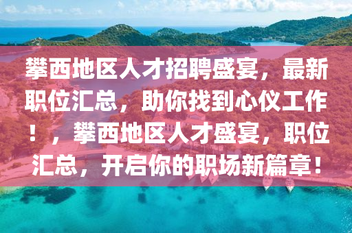 攀西地区人才招聘盛宴，最新职位汇总，助你找到心仪工作！，攀西地区人才盛宴，职位汇总，开启你的职场新篇章！