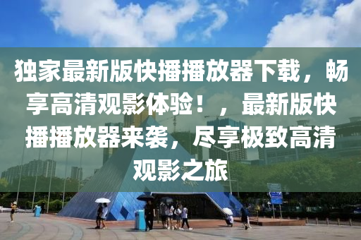 独家最新版快播播放器下载，畅享高清观影体验！，最新版快播播放器来袭，尽享极致高清观影之旅