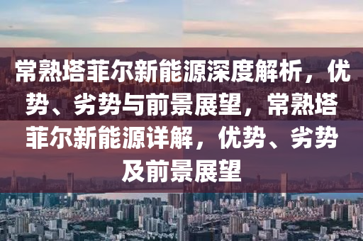 常熟塔菲尔新能源深度解析，优势、劣势与前景展望，常熟塔菲尔新能源详解，优势、劣势及前景展望