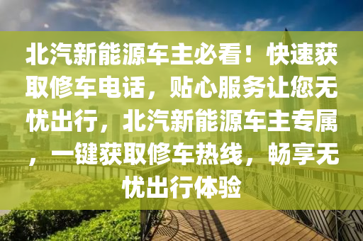 北汽新能源车主必看！快速获取修车电话，贴心服务让您无忧出行，北汽新能源车主专属，一键获取修车热线，畅享无忧出行体验