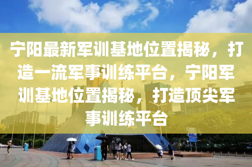 宁阳最新军训基地位置揭秘，打造一流军事训练平台，宁阳军训基地位置揭秘，打造顶尖军事训练平台