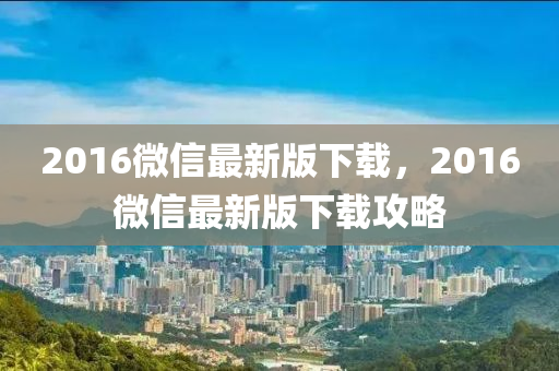 2016微信最新版下载，2016微信最新版下载攻略