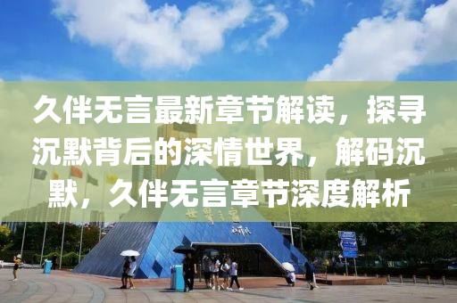 久伴无言最新章节解读，探寻沉默背后的深情世界，解码沉默，久伴无言章节深度解析