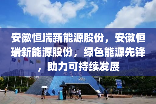 安徽恒瑞新能源股份，安徽恒瑞新能源股份，绿色能源先锋，助力可持续发展