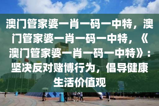 澳门管家婆一肖一码一中特，澳门管家婆一肖一码一中特，《澳门管家婆一肖一码一中特》：坚决反对赌博行为，倡导健康生活价值观