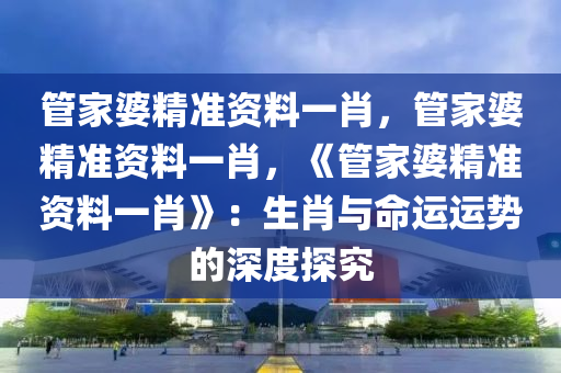 管家婆精准资料一肖，管家婆精准资料一肖，《管家婆精准资料一肖》：生肖与命运运势的深度探究