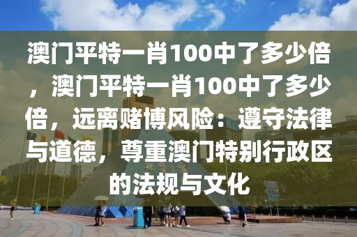 澳门平特一肖100中了多少倍，澳门平特一肖100中了多少倍，远离赌博风险：遵守法律与道德，尊重澳门特别行政区的法规与文化