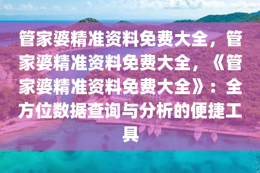 管家婆精准资料免费大全，管家婆精准资料免费大全，《管家婆精准资料免费大全》：全方位数据查询与分析的便捷工具