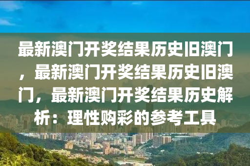 最新澳门开奖结果历史旧澳门，最新澳门开奖结果历史旧澳门，最新澳门开奖结果历史解析：理性购彩的参考工具