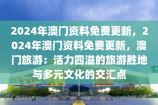 2024年澳门资料免费更新，2024年澳门资料免费更新，澳门旅游：活力四溢的旅游胜地与多元文化的交汇点