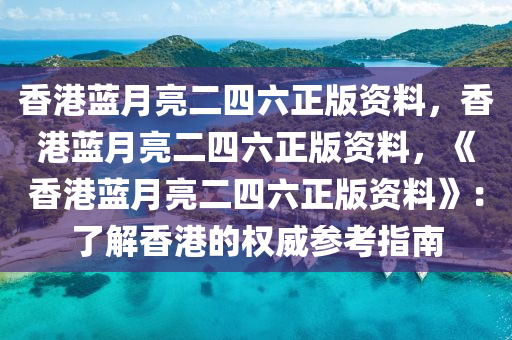 香港蓝月亮二四六正版资料，香港蓝月亮二四六正版资料，《香港蓝月亮二四六正版资料》：了解香港的权威参考指南