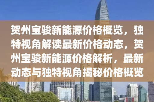 贺州宝骏新能源价格概览，独特视角解读最新价格动态，贺州宝骏新能源价格解析，最新动态与独特视角揭秘价格概览