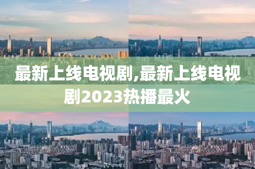 最新上线电视剧,最新上线电视剧2023热播最火