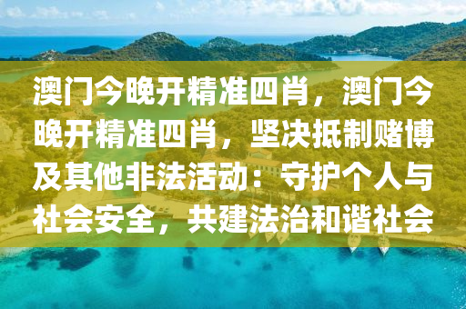 澳门今晚开精准四肖，澳门今晚开精准四肖，坚决抵制赌博及其他非法活动：守护个人与社会安全，共建法治和谐社会