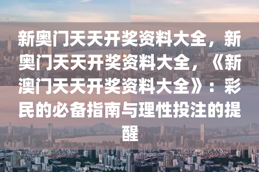 新奥门天天开奖资料大全，新奥门天天开奖资料大全，《新澳门天天开奖资料大全》：彩民的必备指南与理性投注的提醒