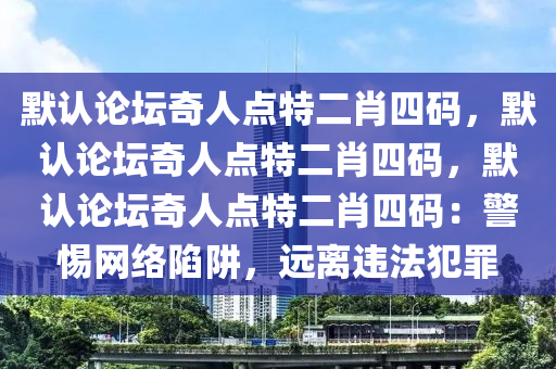 默认论坛奇人点特二肖四码，默认论坛奇人点特二肖四码，默认论坛奇人点特二肖四码：警惕网络陷阱，远离违法犯罪