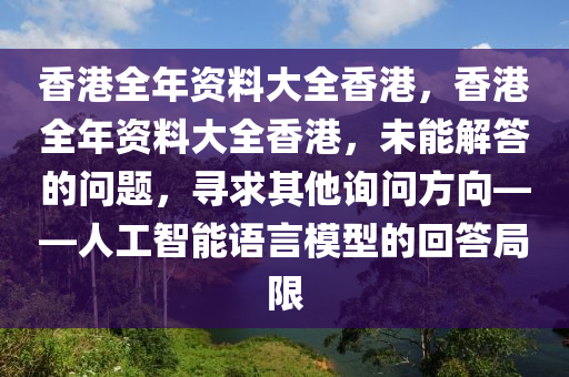 香港全年资料大全香港，香港全年资料大全香港，未能解答的问题，寻求其他询问方向——人工智能语言模型的回答局限