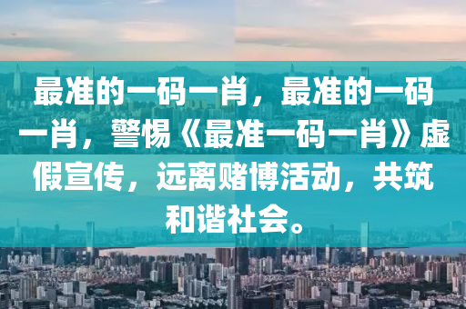 最准的一码一肖，最准的一码一肖，警惕《最准一码一肖》虚假宣传，远离赌博活动，共筑和谐社会。