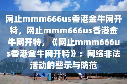 网止mmm666us香港金牛网开特，网止mmm666us香港金牛网开特，《网止mmm666us香港金牛网开特》：网络非法活动的警示与防范