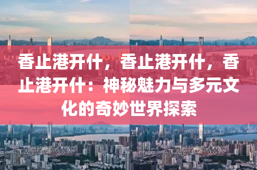 香止港开什，香止港开什，香止港开什：神秘魅力与多元文化的奇妙世界探索