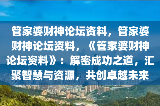 管家婆财神论坛资料，管家婆财神论坛资料，《管家婆财神论坛资料》：解密成功之道，汇聚智慧与资源，共创卓越未来