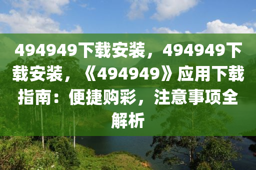 494949下载安装，494949下载安装，《494949》应用下载指南：便捷购彩，注意事项全解析