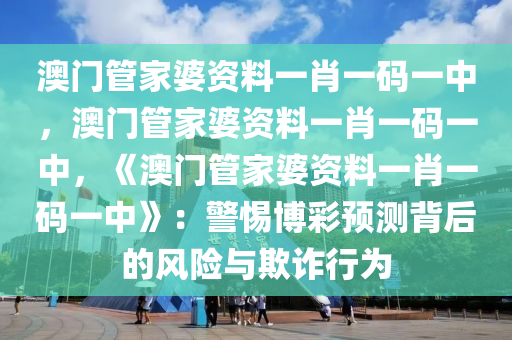 澳门管家婆资料一肖一码一中，澳门管家婆资料一肖一码一中，《澳门管家婆资料一肖一码一中》：警惕博彩预测背后的风险与欺诈行为