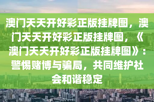 澳门天天开好彩正版挂牌图，澳门天天开好彩正版挂牌图，《澳门天天开好彩正版挂牌图》：警惕赌博与骗局，共同维护社会和谐稳定