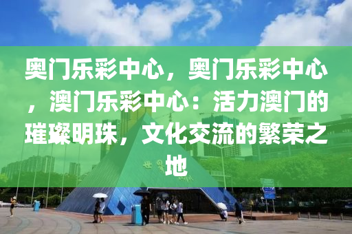 奥门乐彩中心，奥门乐彩中心，澳门乐彩中心：活力澳门的璀璨明珠，文化交流的繁荣之地