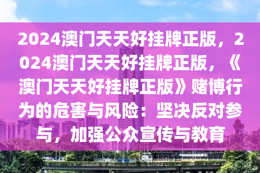 2024澳门天天好挂牌正版，2024澳门天天好挂牌正版，《澳门天天好挂牌正版》赌博行为的危害与风险：坚决反对参与，加强公众宣传与教育