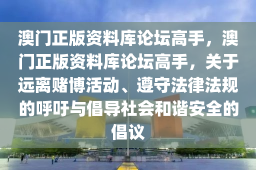 澳门正版资料库论坛高手，澳门正版资料库论坛高手，关于远离赌博活动、遵守法律法规的呼吁与倡导社会和谐安全的倡议