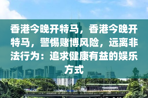 香港今晚开特马，香港今晚开特马，警惕赌博风险，远离非法行为：追求健康有益的娱乐方式