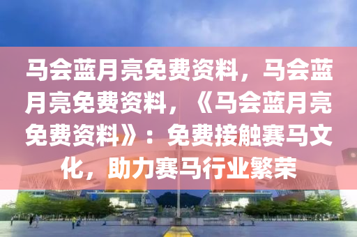 马会蓝月亮免费资料，马会蓝月亮免费资料，《马会蓝月亮免费资料》：免费接触赛马文化，助力赛马行业繁荣