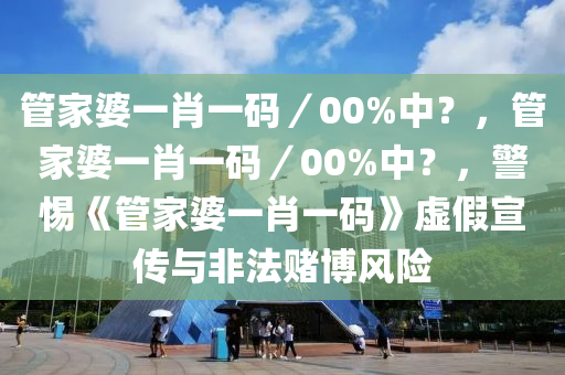 管家婆一肖一码／00%中？，管家婆一肖一码／00%中？，警惕《管家婆一肖一码》虚假宣传与非法赌博风险