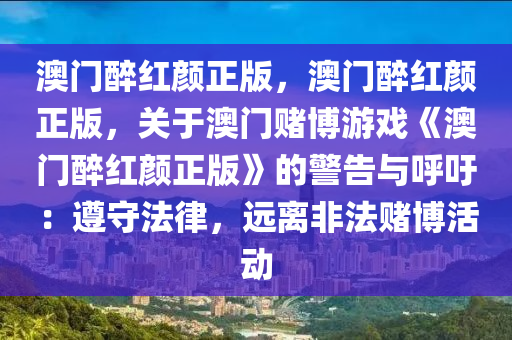 澳门醉红颜正版，澳门醉红颜正版，关于澳门赌博游戏《澳门醉红颜正版》的警告与呼吁：遵守法律，远离非法赌博活动