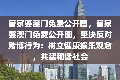 管家婆澳门免费公开图，管家婆澳门免费公开图，坚决反对赌博行为：树立健康娱乐观念，共建和谐社会