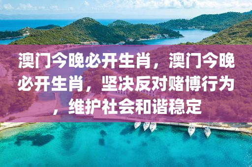 澳门今晚必开生肖，澳门今晚必开生肖，坚决反对赌博行为，维护社会和谐稳定