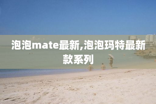 泡泡mate最新,泡泡玛特最新款系列