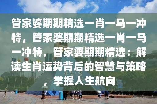 管家婆期期精选一肖一马一冲特，管家婆期期精选一肖一马一冲特，管家婆期期精选：解读生肖运势背后的智慧与策略，掌握人生航向