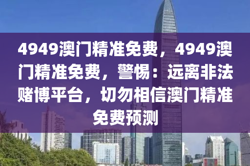 4949澳门精准免费，4949澳门精准免费，警惕：远离非法赌博平台，切勿相信澳门精准免费预测