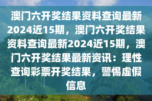 澳门六开奖结果资料查询最新2024近15期，澳门六开奖结果资料查询最新2024近15期，澳门六开奖结果最新资讯：理性查询彩票开奖结果，警惕虚假信息