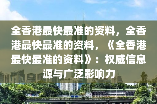 全香港最快最准的资料，全香港最快最准的资料，《全香港最快最准的资料》：权威信息源与广泛影响力