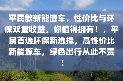 平民款新能源车，性价比与环保双重收益，你值得拥有！，平民首选环保新选择，高性价比新能源车，绿色出行从此不贵！