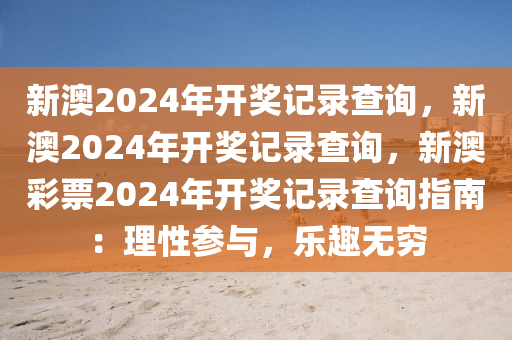 新澳2024年开奖记录查询，新澳2024年开奖记录查询，新澳彩票2024年开奖记录查询指南：理性参与，乐趣无穷