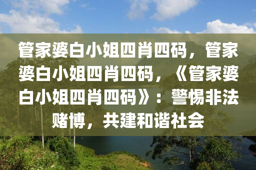 管家婆白小姐四肖四码，管家婆白小姐四肖四码，《管家婆白小姐四肖四码》：警惕非法赌博，共建和谐社会