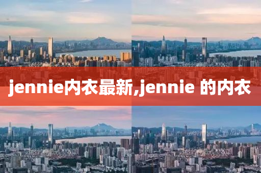 jennie内衣最新,jennie 的内衣