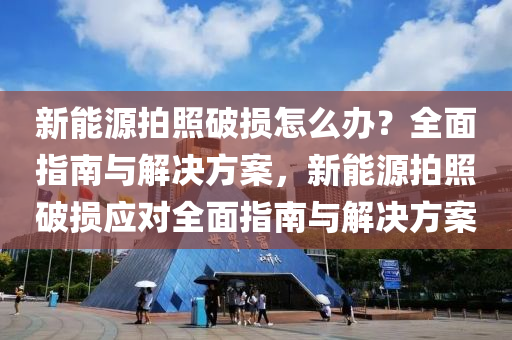 新能源拍照破损怎么办？全面指南与解决方案，新能源拍照破损应对全面指南与解决方案